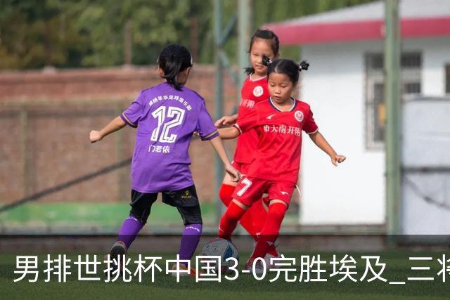 男排世挑杯中国3-0完胜埃及 三将上双率先进决赛