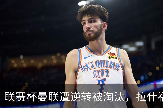 联赛杯曼联遭逆转被淘汰，拉什福德回归，“红魔”的病却更糟了