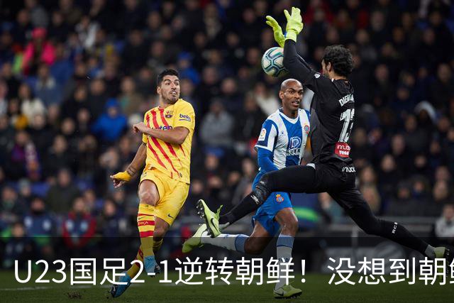 U23国足2-1逆转朝鲜！没想到朝鲜主帅赛后这么说，彻底破防！